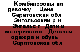 Комбинезоны на девочку  › Цена ­ 500 - Саратовская обл., Энгельсский р-н, Энгельс г. Дети и материнство » Детская одежда и обувь   . Саратовская обл.